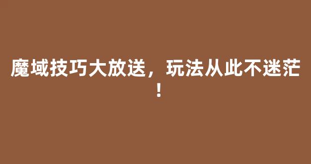 魔域技巧大放送，玩法从此不迷茫！