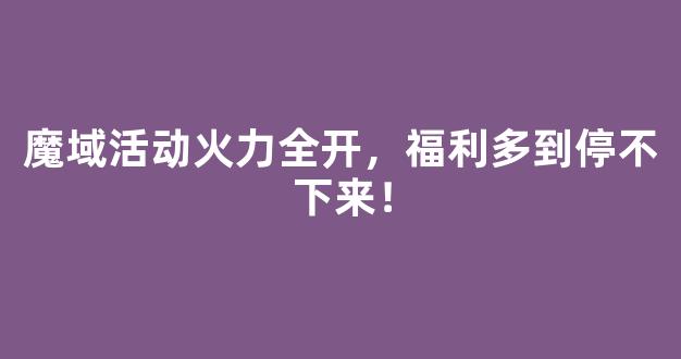 魔域活动火力全开，福利多到停不下来！