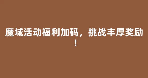 魔域活动福利加码，挑战丰厚奖励！