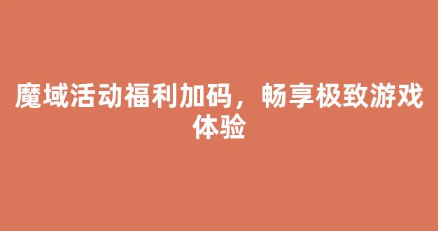 魔域活动福利加码，畅享极致游戏体验