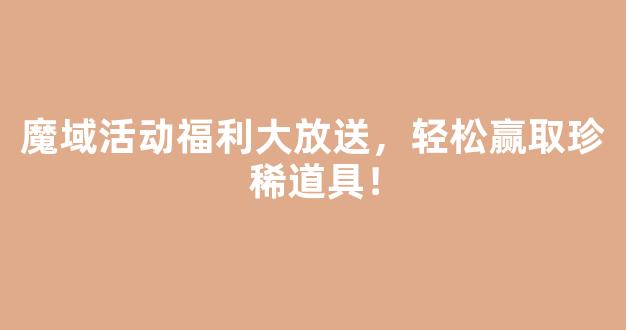 魔域活动福利大放送，轻松赢取珍稀道具！