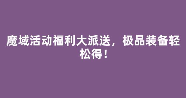 魔域活动福利大派送，极品装备轻松得！