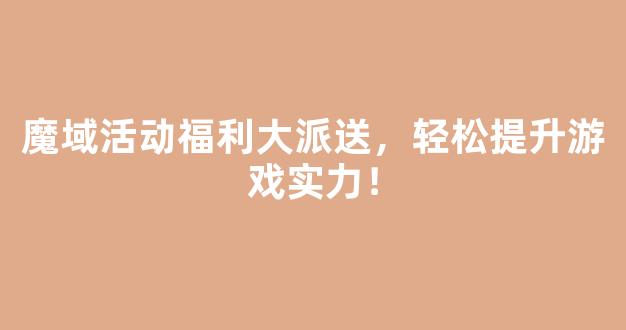 魔域活动福利大派送，轻松提升游戏实力！