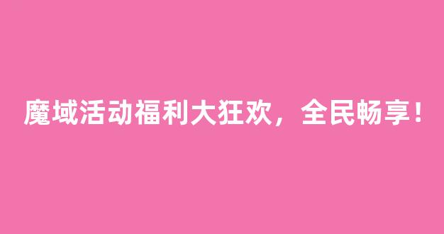 魔域活动福利大狂欢，全民畅享！