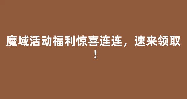 魔域活动福利惊喜连连，速来领取！