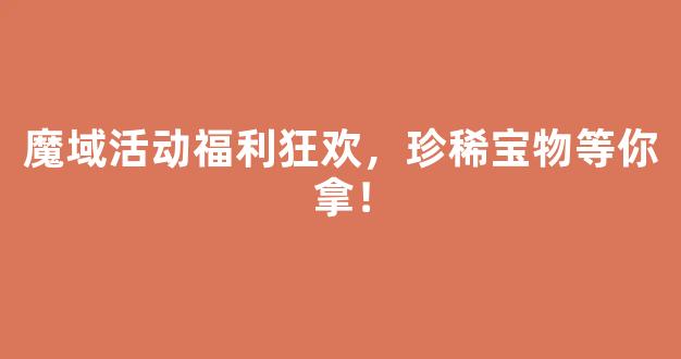 魔域活动福利狂欢，珍稀宝物等你拿！