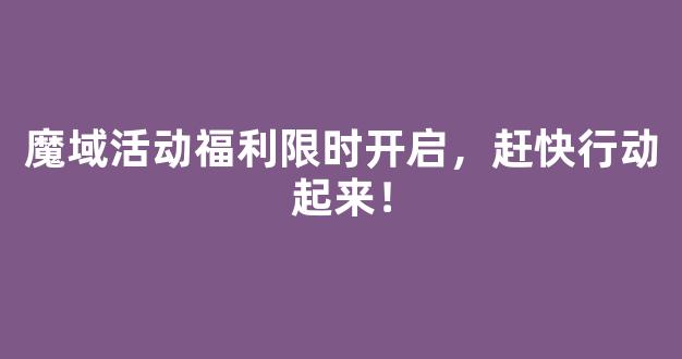 魔域活动福利限时开启，赶快行动起来！