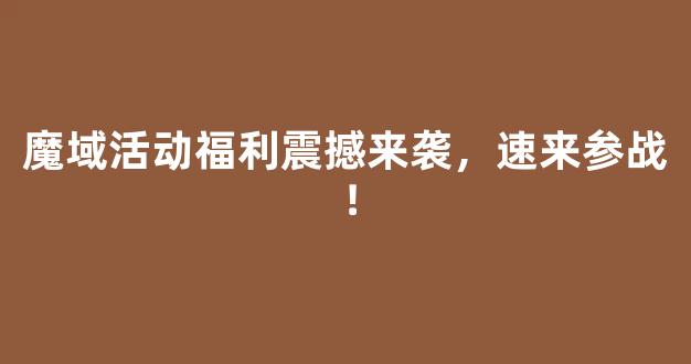 魔域活动福利震撼来袭，速来参战！