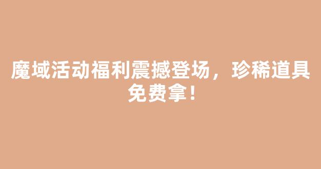 魔域活动福利震撼登场，珍稀道具免费拿！