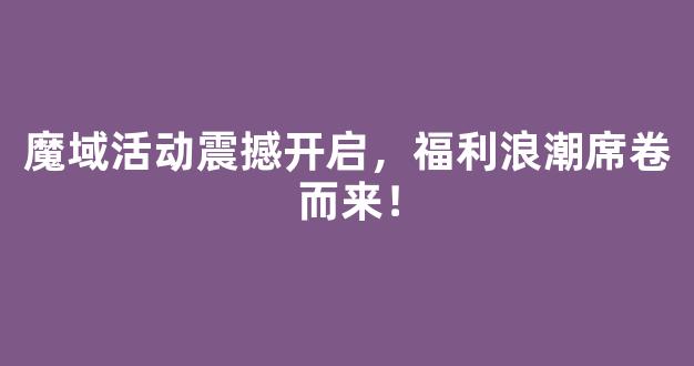 魔域活动震撼开启，福利浪潮席卷而来！