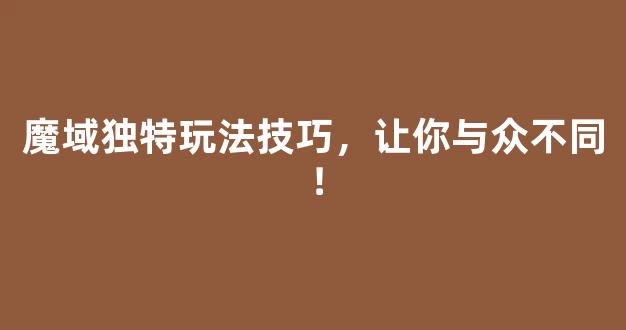 魔域独特玩法技巧，让你与众不同！