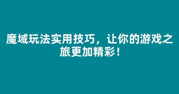 魔域玩法实用技巧，让你的游戏之旅更加精彩！
