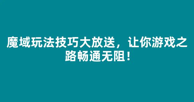 魔域玩法技巧大放送，让你游戏之路畅通无阻！
