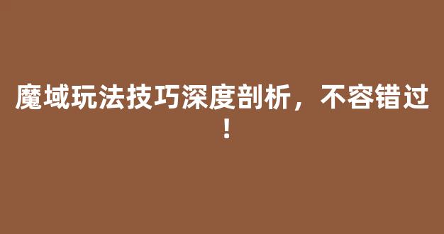 魔域玩法技巧深度剖析，不容错过！