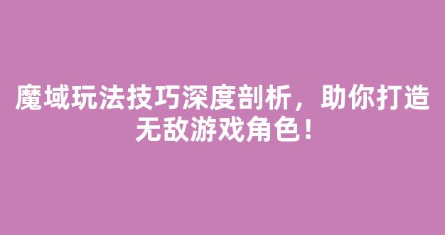 魔域玩法技巧深度剖析，助你打造无敌游戏角色！