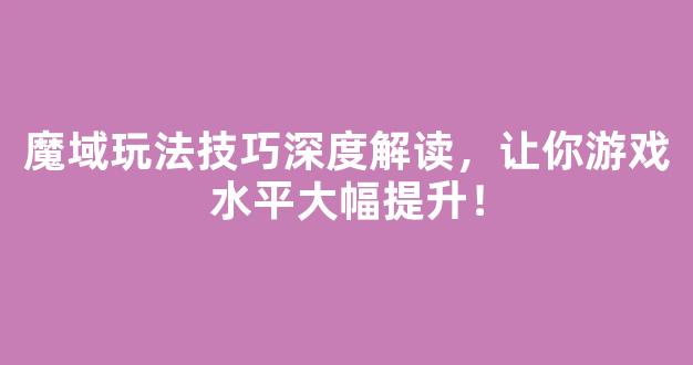 魔域玩法技巧深度解读，让你游戏水平大幅提升！