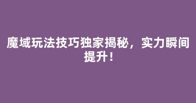 魔域玩法技巧独家揭秘，实力瞬间提升！