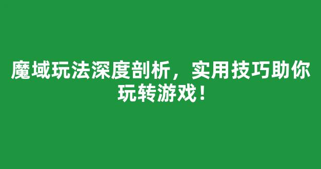魔域玩法深度剖析，实用技巧助你玩转游戏！