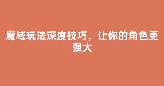 魔域玩法深度技巧，让你的角色更强大