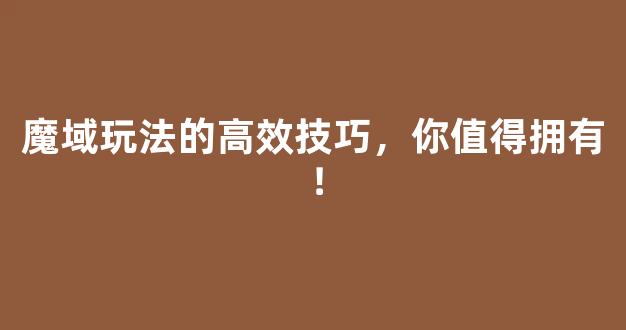 魔域玩法的高效技巧，你值得拥有！