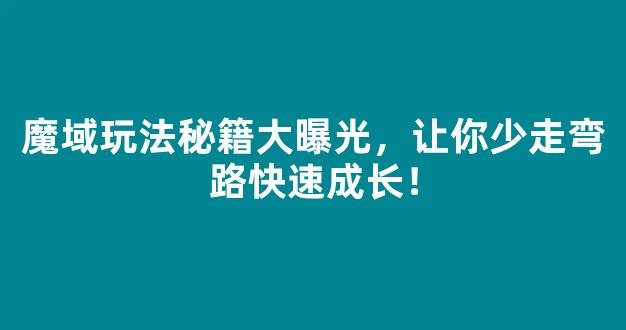 魔域玩法秘籍大曝光，让你少走弯路快速成长！