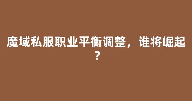 魔域私服职业平衡调整，谁将崛起？