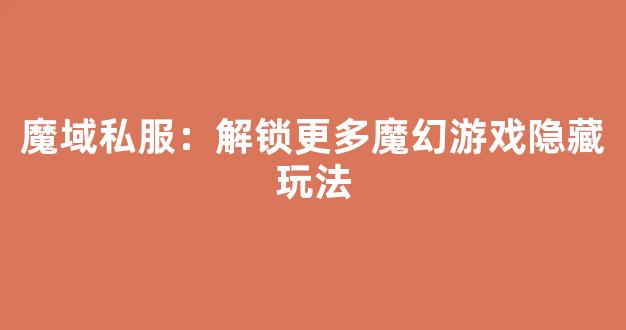魔域私服：解锁更多魔幻游戏隐藏玩法