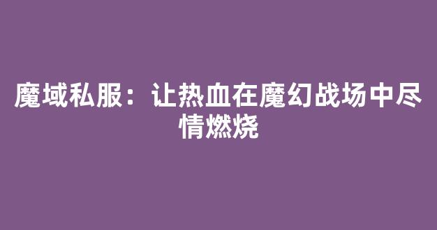魔域私服：让热血在魔幻战场中尽情燃烧