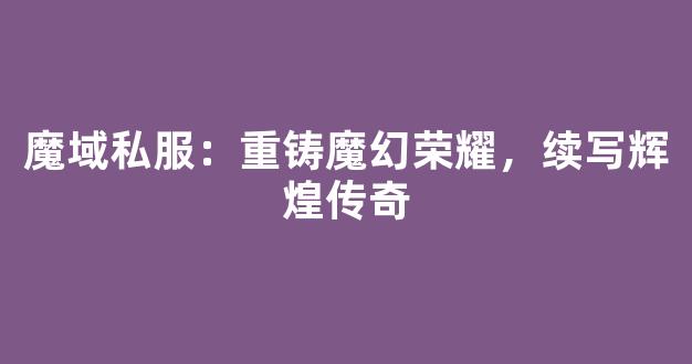 魔域私服：重铸魔幻荣耀，续写辉煌传奇