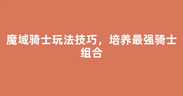 魔域骑士玩法技巧，培养最强骑士组合