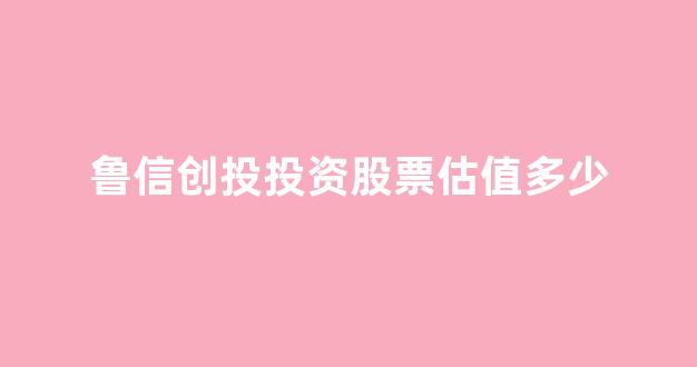 鲁信创投投资股票估值多少(鲁信创投价格)_https://www.brunchezvous.com_自由行_第1张