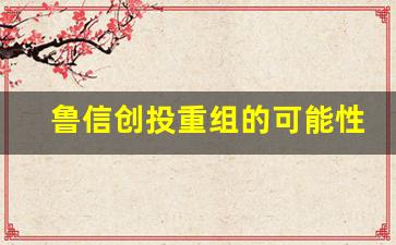 鲁信创投重组的可能性有多少(鲁信创投ipo项目)_https://www.heiljjianzu.com_创业板_第1张