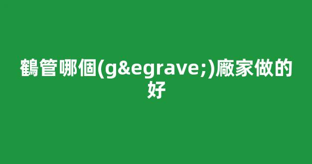 鶴管哪個(gè)廠家做的好(1)