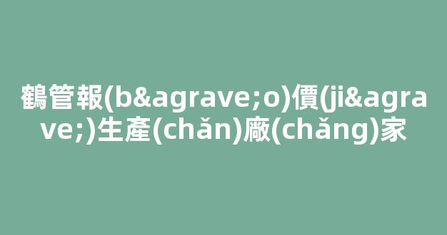 鶴管報(bào)價(jià)生產(chǎn)廠(chǎng)家(鶴管價(jià)格優(yōu)惠值得選擇)(1)
