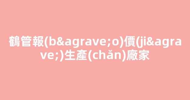 鶴管報(bào)價(jià)生產(chǎn)廠家(鶴管價(jià)格優(yōu)惠值得選擇)(1)