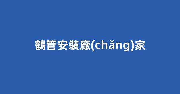 鶴管安裝廠(chǎng)家(鶴管安裝廠(chǎng)家電話(huà)號(hào)碼)(1)