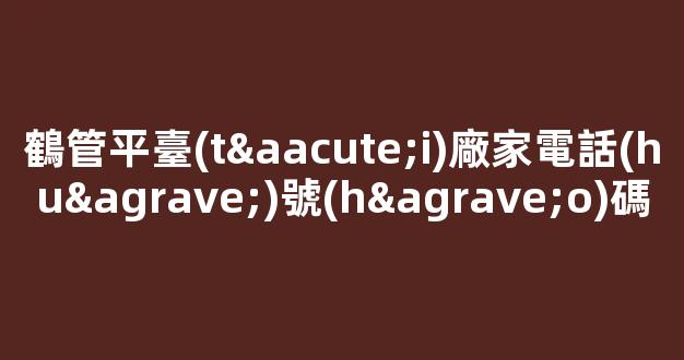 鶴管平臺(tái)廠家電話(huà)號(hào)碼(鶴管平臺(tái)廠家電話(huà)號(hào)碼多少)(1)