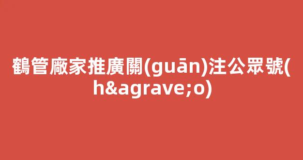 鶴管廠家推廣關(guān)注公眾號(hào)(1)