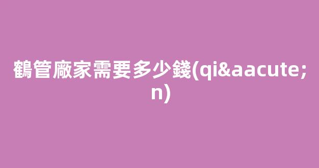 鶴管廠家需要多少錢(qián)(鶴管廠家)(1)