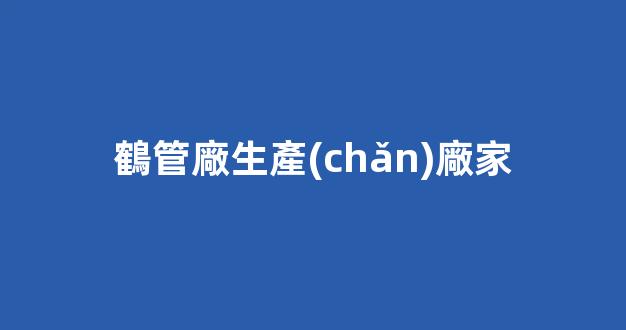 鶴管廠生產(chǎn)廠家(鶴管產(chǎn)品)(1)