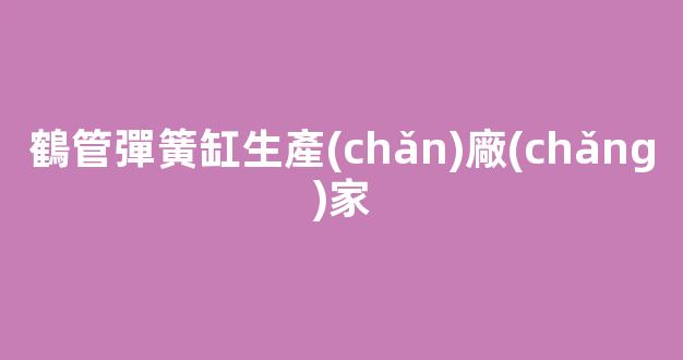 鶴管彈簧缸生產(chǎn)廠(chǎng)家(鶴管彈簧缸生產(chǎn)廠(chǎng)家地址)(1)