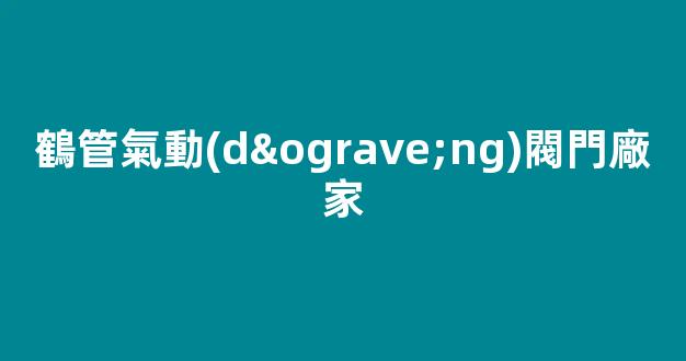 鶴管氣動(dòng)閥門廠家(氣動(dòng)閘閥生產(chǎn)廠家)(1)