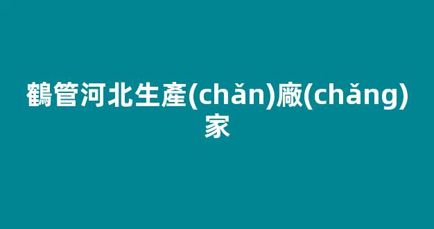 鶴管河北生產(chǎn)廠(chǎng)家(鶴管材質(zhì))(1)