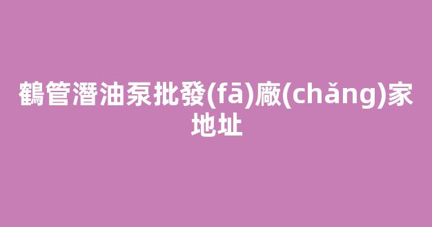 鶴管潛油泵批發(fā)廠(chǎng)家地址(鶴管與泵距離)(1)