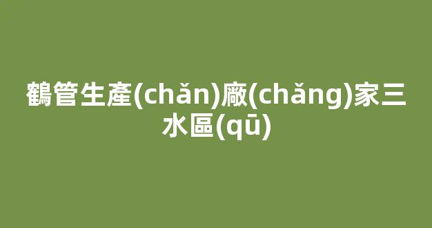 鶴管生產(chǎn)廠(chǎng)家三水區(qū)(鶴管產(chǎn)品)(1)