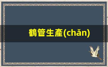 鶴管生產(chǎn)廠(chǎng)家招聘信息電話(huà)(鶴管生產(chǎn)廠(chǎng)家排名)(1)
