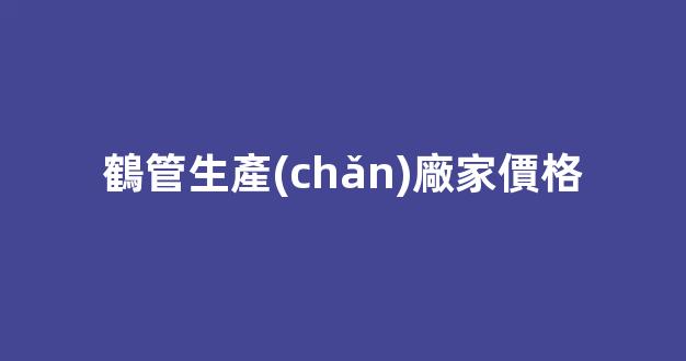 鶴管生產(chǎn)廠家價格(鶴管材質(zhì))(1)