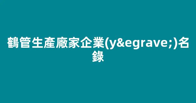 鶴管生產廠家企業(yè)名錄(鶴管生產廠家企業(yè)名錄最新)(1)