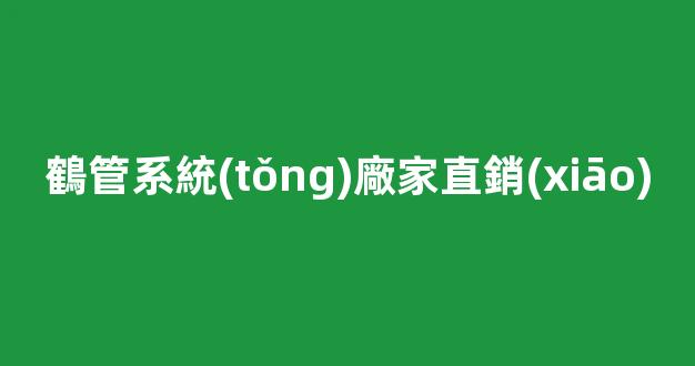 鶴管系統(tǒng)廠家直銷(xiāo)(紫銅管廠家直銷(xiāo))(1)