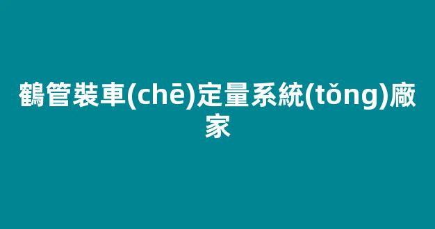 鶴管裝車(chē)定量系統(tǒng)廠家(定量裝車(chē)系統(tǒng)廠家哪家好)(1)